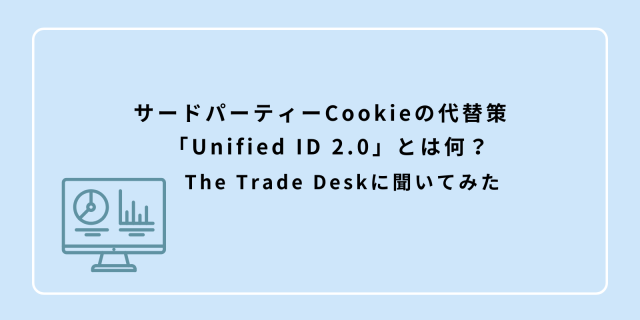 サードパーティーCookieの代替策 「Unified ID 2.0」とは何？ The Trade Deskに聞いてみた