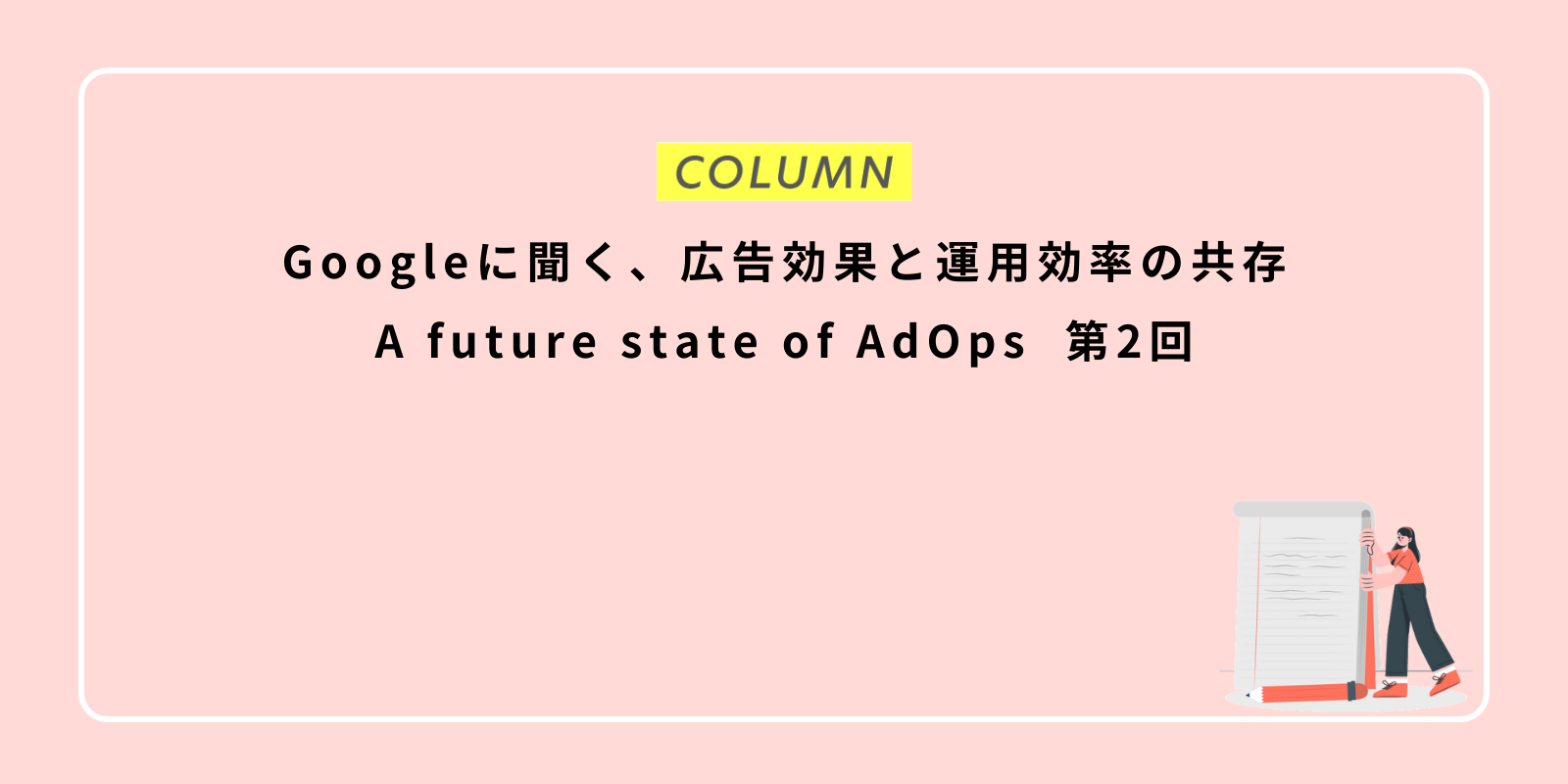 Googleに聞く、広告効果と運用効率の共存：A future state of AdOps 第2回