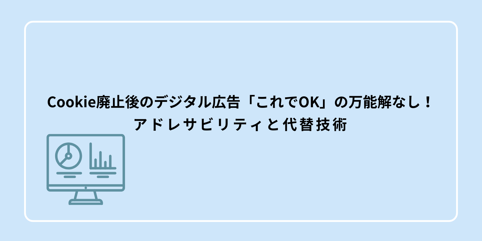 Cookie廃止後のデジタル広告「これでOK」の万能解なし！ アドレサビリティと代替技術