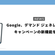 Google、デマンド ジェネレーション キャンペーンの新機能を発表