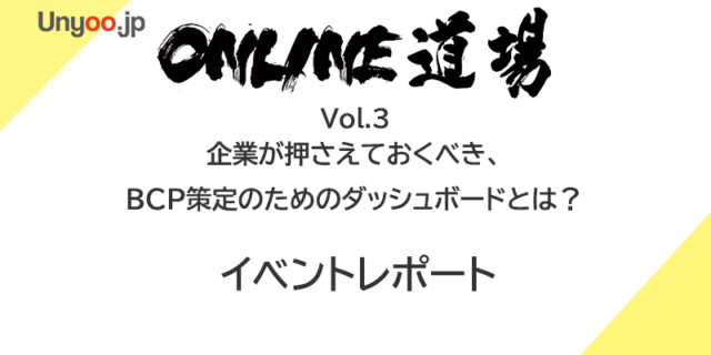 企業が押さえておくべき、BCP策定のためのダッシュボードとは：Unyoo.jp Online道場 Vol.3イベントレポート