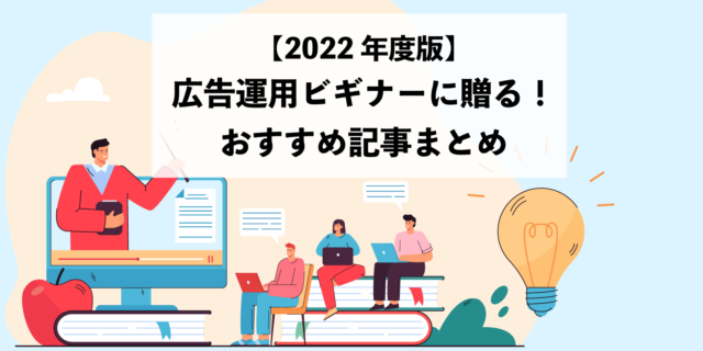 広告運用ビギナーに贈る！2022年度版おすすめ記事まとめ