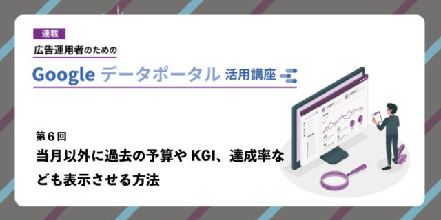 広告運用者のためのGoogle データポータル（Looker Studio）活用講座 第6回：当月以外に過去の予算やKGI、達成率なども表示させる方法