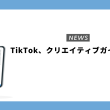 TikTok、クリエイティブガイドを発表