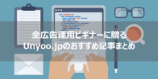 広告運用ビギナーに贈る！おすすめUnyoo.jp記事まとめ