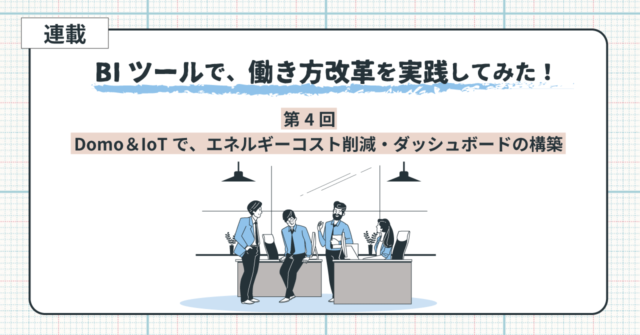 BIツール Domo ＆ IoTでエネルギーコスト削減・ダッシュボードの構築：BIツールで働き方改革を実践してみた！ 第4回